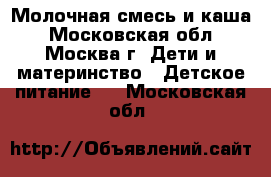 Молочная смесь и каша - Московская обл., Москва г. Дети и материнство » Детское питание   . Московская обл.